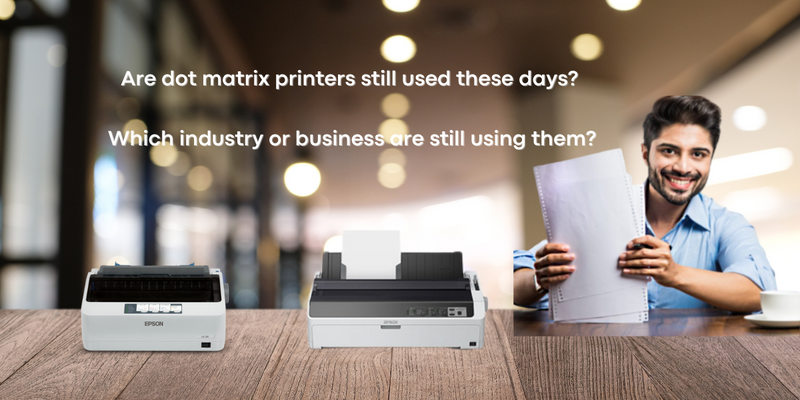 Are dot matrix printers still used these days? Which industry or business are still using them?