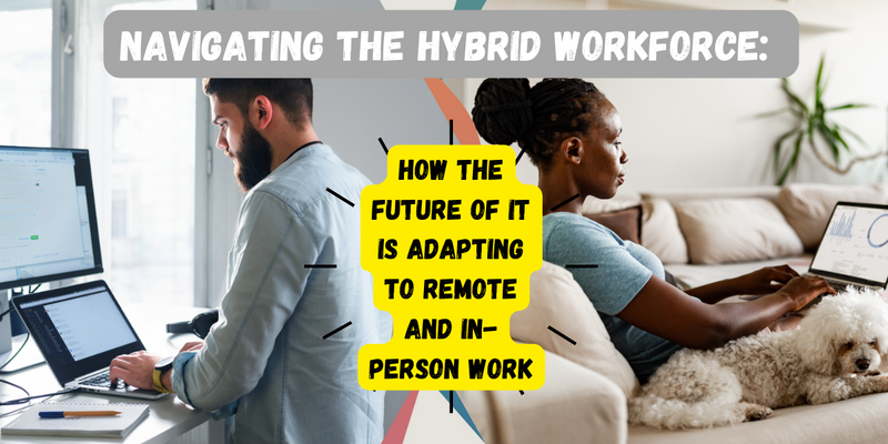 Navigating the Hybrid Workforce: How the Future of IT is Adapting to Remote and In-Person Work
